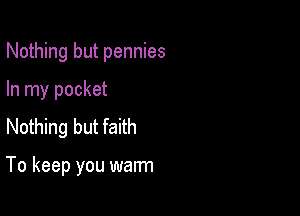 Nothing but pennies
In my pocket
Nothing but faith

To keep you warm