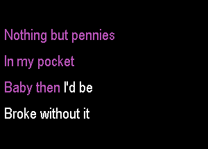 Nothing but pennies

In my pocket
Baby then I'd be

Broke without it