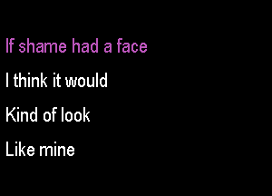 If shame had a face

I think it would

Kind of look

Like mine
