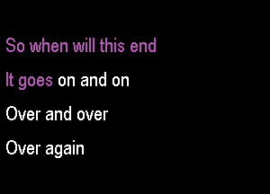 So when will this end
It goes on and on

Over and over

Over again