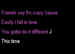 Friends say I'm crazy 'cause

Easily I fall in love

You gotta do it dilferent J

This time