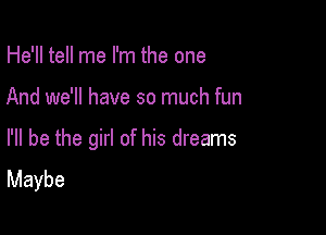 He'll tell me I'm the one

And we'll have so much fun

I'll be the girl of his dreams
Maybe