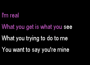 I'm real

What you get is what you see

What you trying to do to me

You want to say you're mine