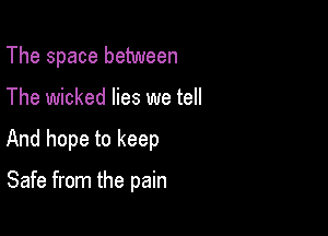 The space between

The wicked lies we tell

And hope to keep

Safe from the pain