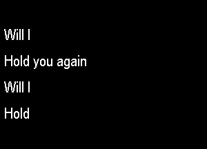 Will I
Hold you again

Will I
Hold