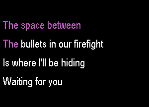 The space between
The bullets in our firefight
ls where I'll be hiding

Waiting for you