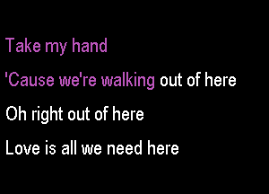 Take my hand

'Cause we're walking out of here

Oh right out of here

Love is all we need here