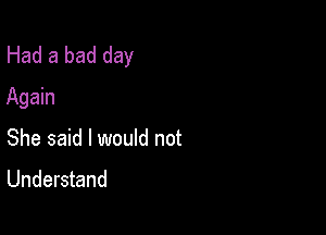 Had a bad day
Again

She said I would not
Understand