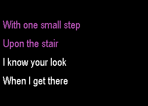 With one small step

Upon the stair
I know your look

When I get there