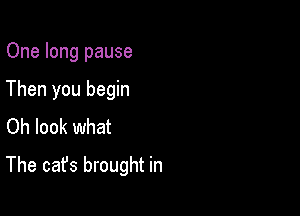 One long pause
Then you begin
Oh look what

The cat's brought in