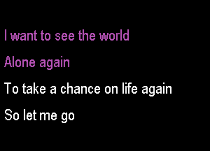 I want to see the world

Alone again

To take a chance on life again

So let me go