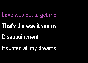 Love was out to get me
Thafs the way it seems

Disappointment

Haunted all my dreams