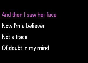 And then I saw her face
Now I'm a believer

Not a trace

Of doubt in my mind