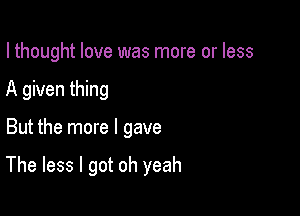 I thought love was more or less

A given thing
But the more I gave

The less I got oh yeah