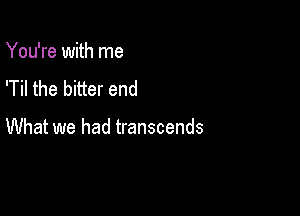 You're with me

'Til the bitter end

What we had transcends