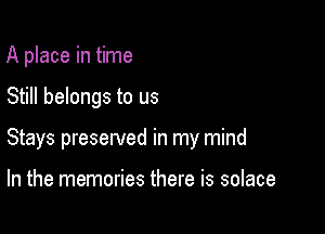 A place in time

Still belongs to us

Stays preserved in my mind

In the memories there is solace