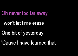 Oh never too far away

I won't let time erase
One bit of yesterday

'Cause I have learned that