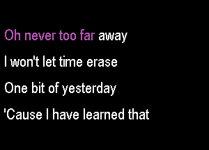 Oh never too far away

I won't let time erase
One bit of yesterday

'Cause I have learned that