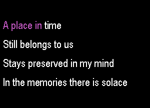 A place in time

Still belongs to us

Stays preserved in my mind

In the memories there is solace