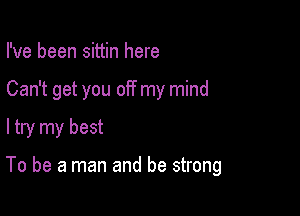 I've been sittin here
Can't get you off my mind
ltry my best

To be a man and be strong