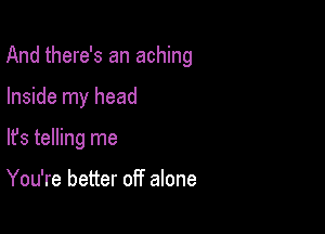 And there's an aching

Inside my head
lfs telling me

You're better off alone