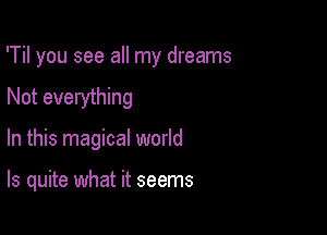 'Til you see all my dreams

Not everything
In this magical world

Is quite what it seems