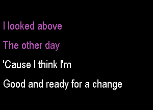 I looked above
The other day

'Cause I think I'm

Good and ready for a change