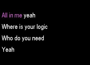 All in me yeah

Where is your logic

Who do you need
Yeah