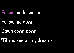 Follow me follow me
Follow me down

Down down down

'Til you see all my dreams