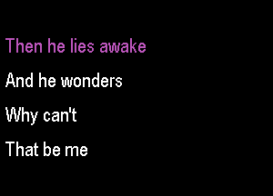 Then he lies awake

And he wonders

Why can't
That be me