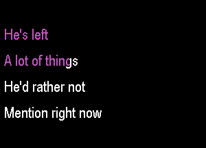 He's left
A lot of things

He'd rather not

Mention right now