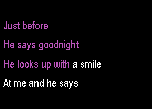 Just before
He says goodnight

He looks up with a smile

At me and he says