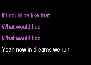 Ifl could be like that
What would I do

What would I do

Yeah now in dreams we run