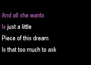 And all she wants

Is just a little

Piece of this dream

Is that too much to ask