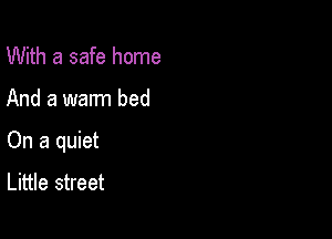 With a safe home

And a warm bed

On a quiet

Little street