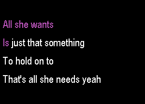 All she wants
Is just that something
To hold on to

That's all she needs yeah