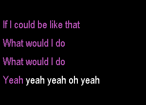 Ifl could be like that
What would I do
What would I do

Yeah yeah yeah oh yeah