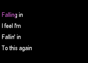 Falling in
I feel I'm

Fallin' in

To this again