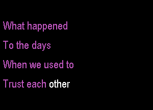 What happened
To the days

When we used to

Trust each other