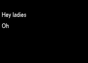 Hey ladies
Oh