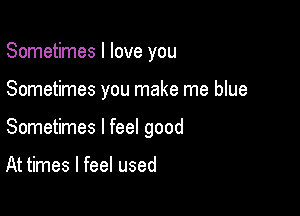 Sometimes I love you

Sometimes you make me blue

Sometimes I feel good

At times I feel used