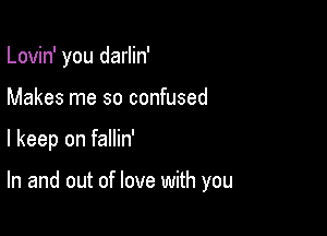 Lovin' you darlin'

Makes me so confused
I keep on fallin'

In and out of love with you