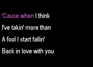 'Cause when I think
I've takin' more than

A fool I start fallin'

Back in love with you