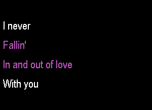 I never
Fallin'

In and out of love
With you