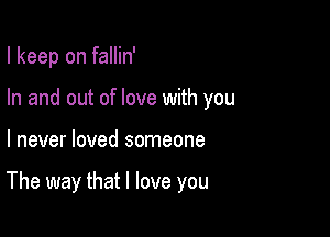 I keep on fallin'
In and out of love with you

I never loved someone

The way that I love you