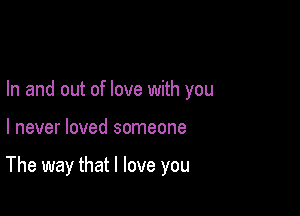 In and out of love with you

I never loved someone

The way that I love you