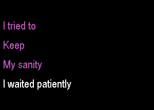 ltried to
Keep

My sanity
lwaited patiently