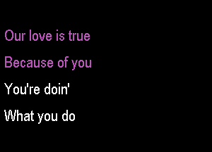 Our love is true

Because of you

You're doin'
What you do