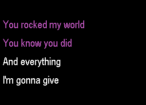 You rocked my world

You know you did

And everything

I'm gonna give