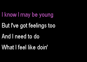 I know I may be young

But I've got feelings too
And I need to do
What I feel like doin'